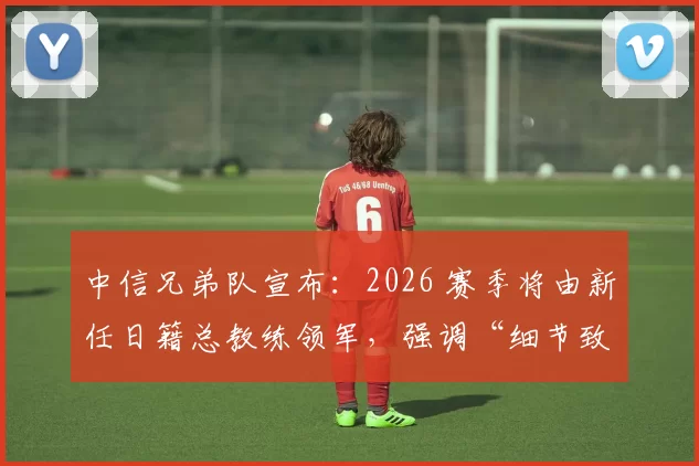 中信兄弟队宣布：2026 赛季将由新任日籍总教练领军，强调“细节致胜”的球队文化
