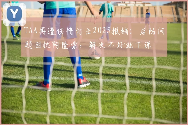 TAA再遭伤情打击2025报销：后防问题困扰阿隆索，解决不好就下课