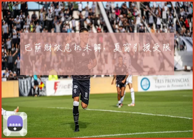 巴萨财政危机未解，夏窗引援受限