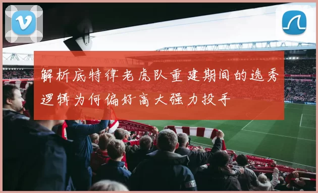 解析底特律老虎队重建期间的选秀逻辑为何偏好高大强力投手