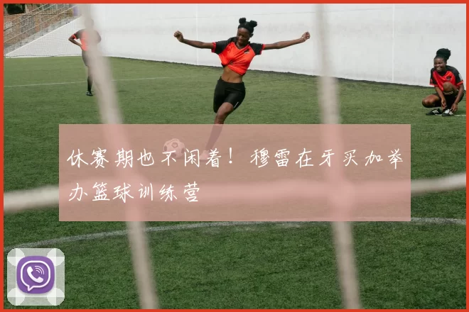 休赛期也不闲着！穆雷在牙买加举办篮球训练营