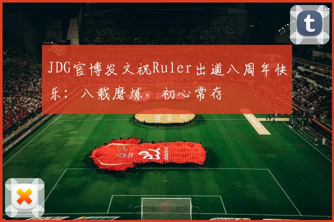 JDG官博发文祝Ruler出道八周年快乐：八载磨炼，初心常存