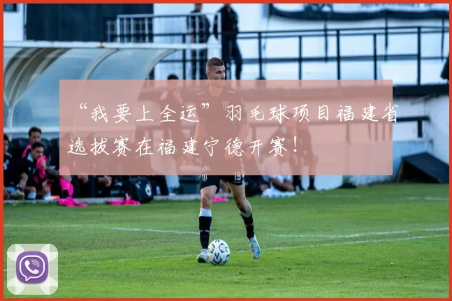 “我要上全运”羽毛球项目福建省选拔赛在福建宁德开赛！