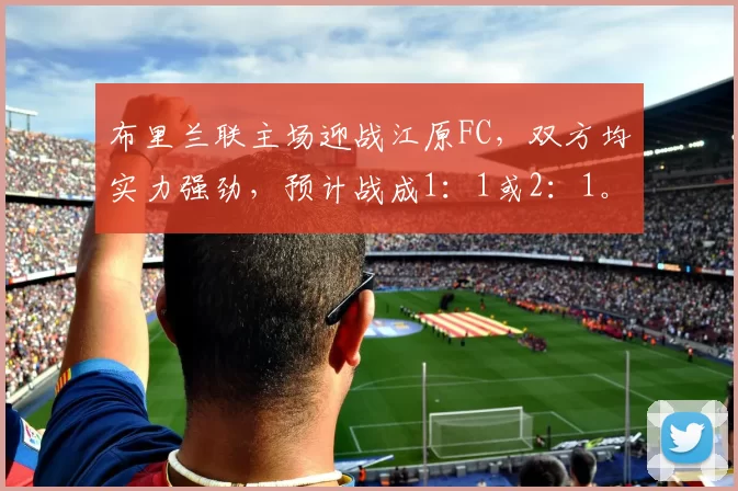 布里兰联主场迎战江原FC，双方均实力强劲，预计战成1：1或2：1。
