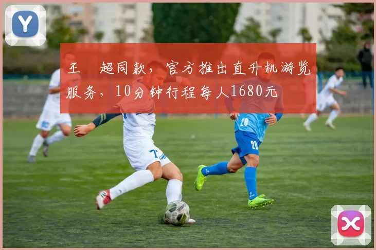 王燊超同款，官方推出直升机游览服务，10分钟行程每人1680元