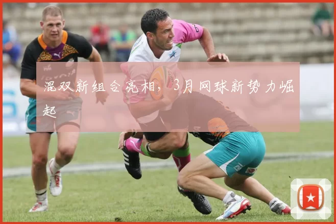 混双新组合亮相，3月网球新势力崛起