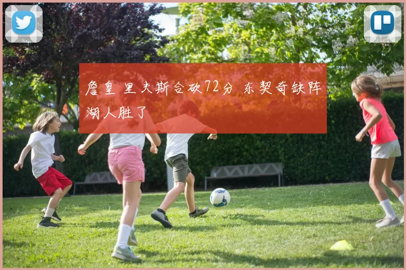 詹皇 里夫斯合砍72分 东契奇缺阵湖人胜了