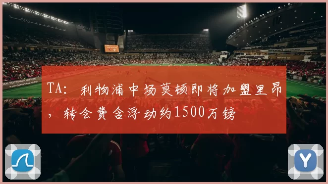 TA：利物浦中场莫顿即将加盟里昂，转会费含浮动约1500万镑