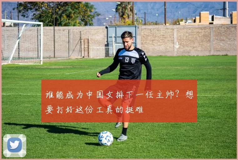 谁能成为中国女排下一任主帅？想要打好这份工真的挺难