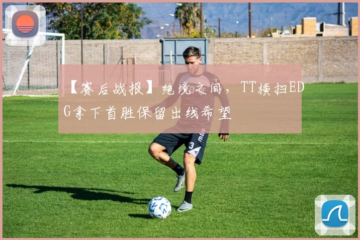 【赛后战报】绝境之间，TT横扫EDG拿下首胜保留出线希望