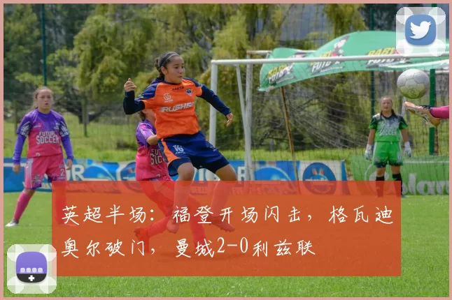 英超半场：福登开场闪击，格瓦迪奥尔破门，曼城2-0利兹联