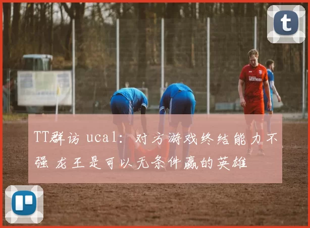 TT群访 ucal：对方游戏终结能力不强 龙王是可以无条件赢的英雄