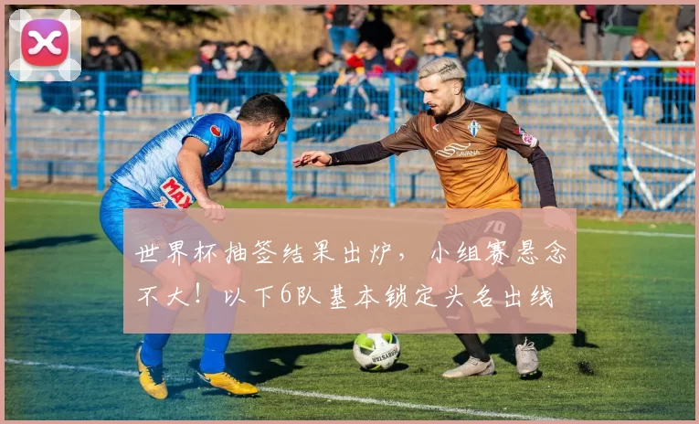 世界杯抽签结果出炉，小组赛悬念不大！以下6队基本锁定头名出线