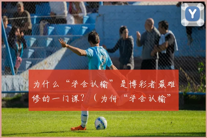 为什么“学会认输”是博彩者最难修的一门课？（为何“学会认输”对博彩者来说最难？）