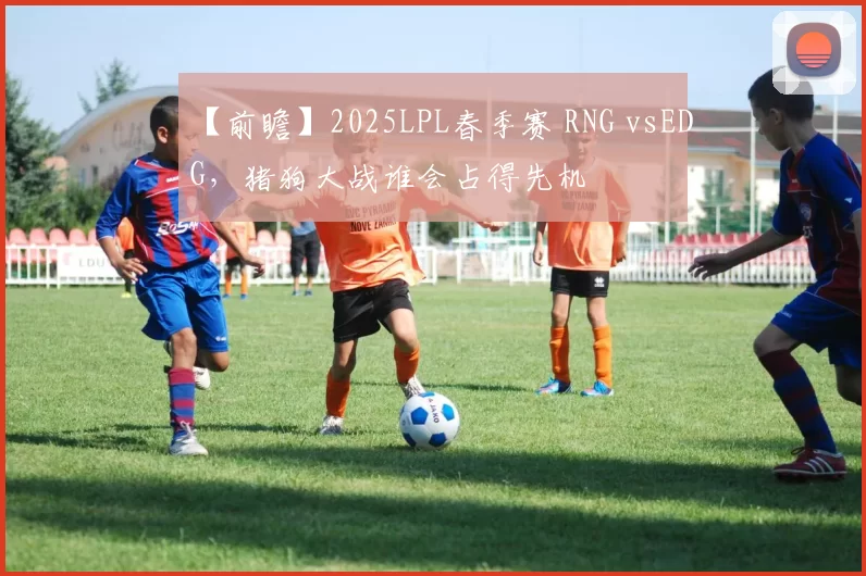 【前瞻】2025LPL春季赛 RNG vsEDG，猪狗大战谁会占得先机