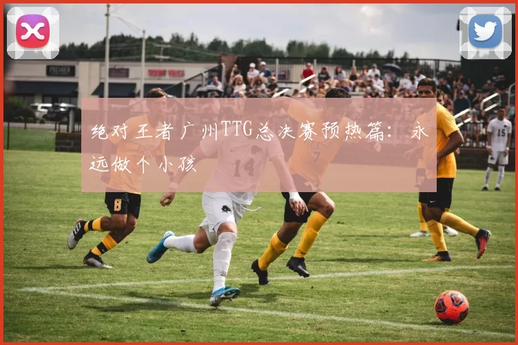绝对王者广州TTG总决赛预热篇：永远做个小孩