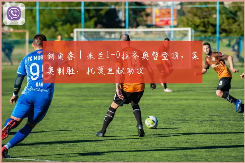 剑南春｜米兰1-0拉齐奥暂登顶，莱奥制胜，托莫里献助攻