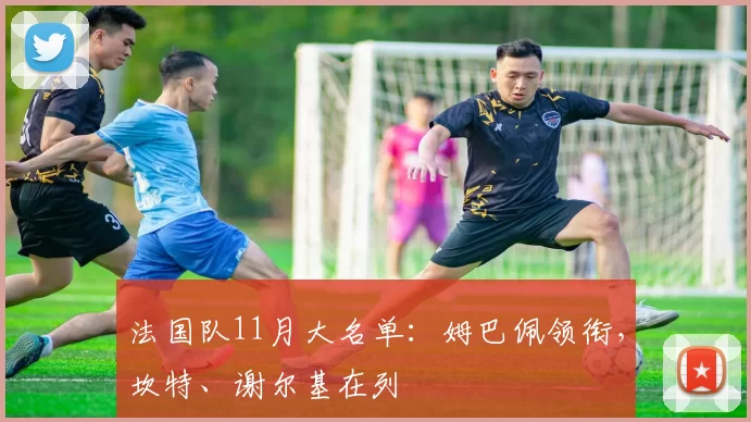 法国队11月大名单：姆巴佩领衔，坎特、谢尔基在列