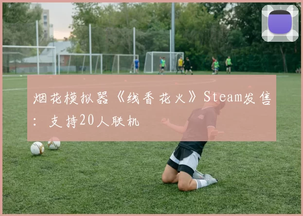 烟花模拟器《线香花火》Steam发售：支持20人联机