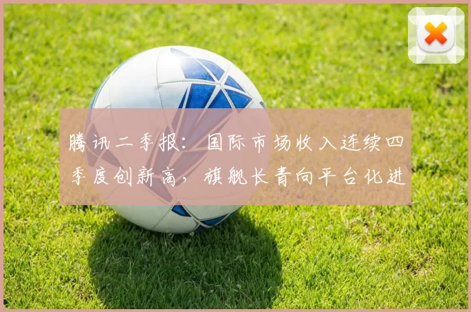 腾讯二季报：国际市场收入连续四季度创新高，旗舰长青向平台化进化