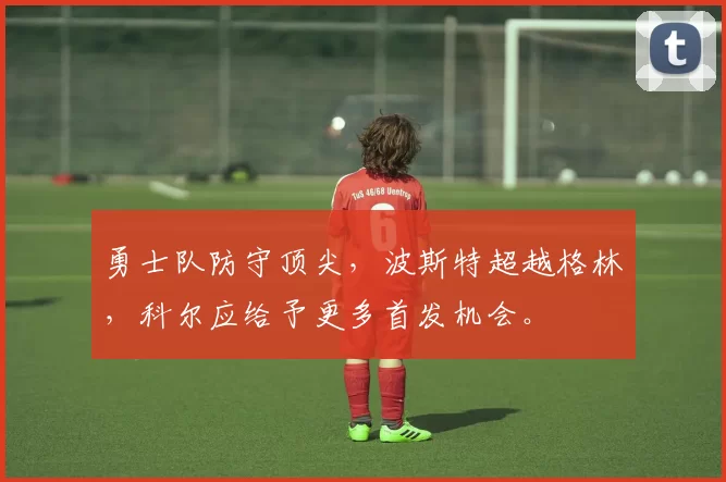 勇士队防守顶尖，波斯特超越格林，科尔应给予更多首发机会。