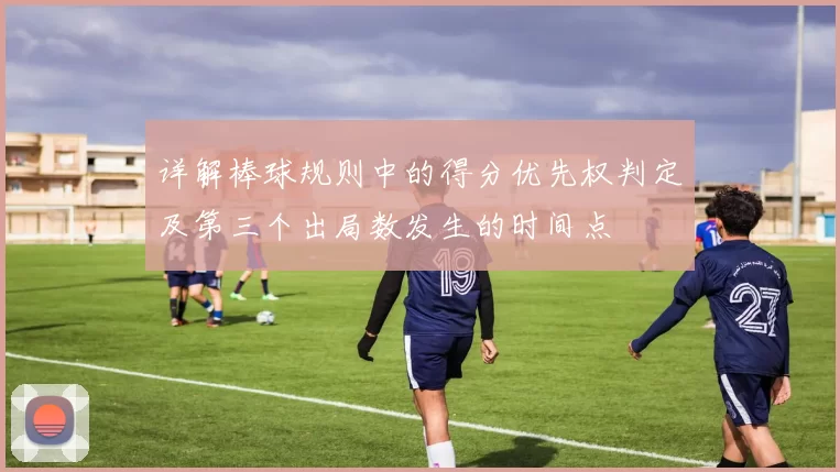 详解棒球规则中的得分优先权判定及第三个出局数发生的时间点