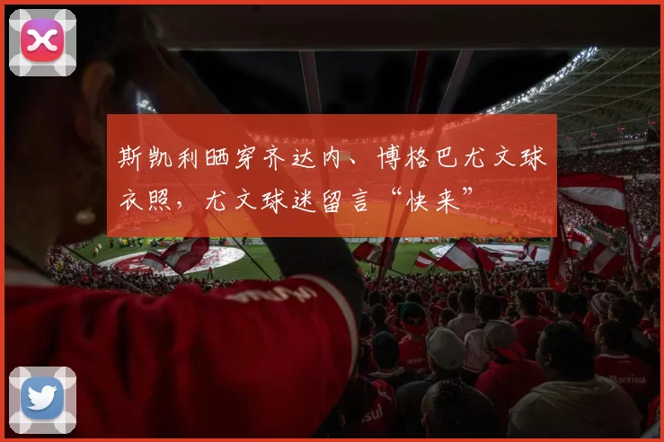 斯凯利晒穿齐达内、博格巴尤文球衣照，尤文球迷留言“快来”